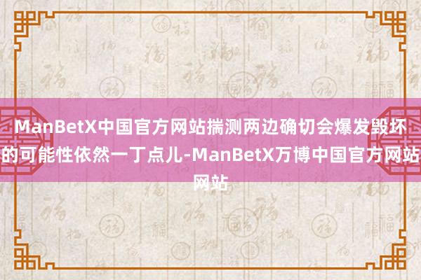 ManBetX中国官方网站揣测两边确切会爆发毁坏的可能性依然一丁点儿-ManBetX万博中国官方网站