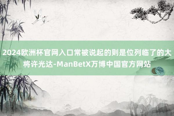 2024欧洲杯官网入口常被说起的则是位列临了的大将许光达-ManBetX万博中国官方网站