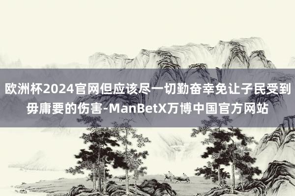欧洲杯2024官网但应该尽一切勤奋幸免让子民受到毋庸要的伤害-ManBetX万博中国官方网站