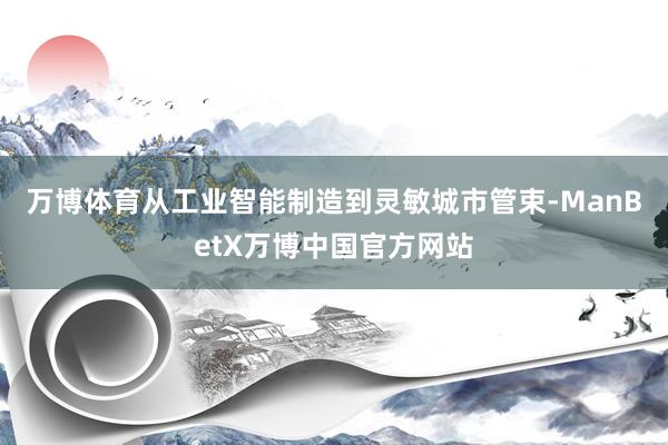 万博体育　　从工业智能制造到灵敏城市管束-ManBetX万博中国官方网站