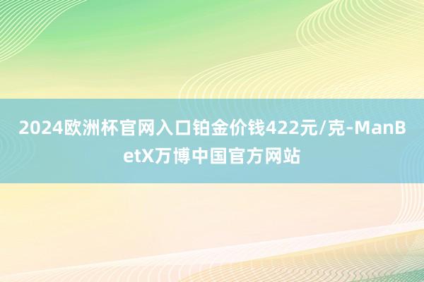 2024欧洲杯官网入口铂金价钱422元/克-ManBetX万博中国官方网站