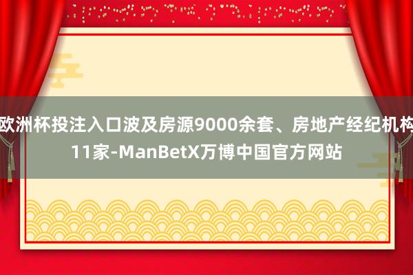 欧洲杯投注入口波及房源9000余套、房地产经纪机构11家-ManBetX万博中国官方网站