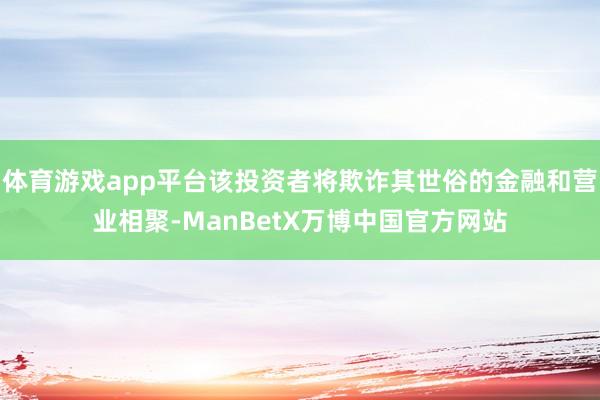 体育游戏app平台该投资者将欺诈其世俗的金融和营业相聚-ManBetX万博中国官方网站