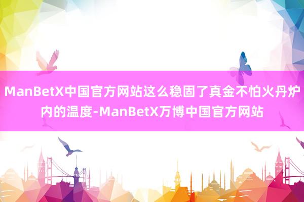 ManBetX中国官方网站这么稳固了真金不怕火丹炉内的温度-ManBetX万博中国官方网站