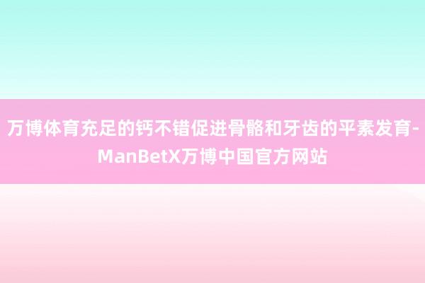 万博体育充足的钙不错促进骨骼和牙齿的平素发育-ManBetX万博中国官方网站