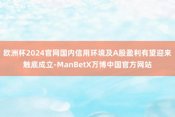 欧洲杯2024官网国内信用环境及A股盈利有望迎来触底成立-ManBetX万博中国官方网站