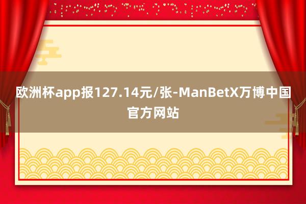 欧洲杯app报127.14元/张-ManBetX万博中国官方网站