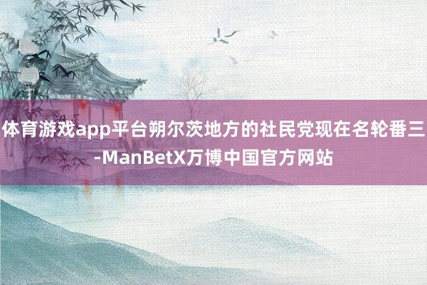 体育游戏app平台朔尔茨地方的社民党现在名轮番三-ManBetX万博中国官方网站