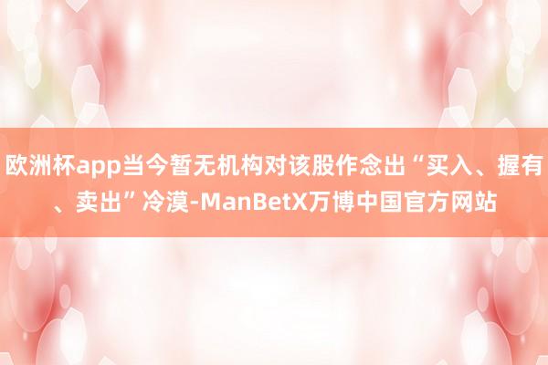 欧洲杯app当今暂无机构对该股作念出“买入、握有、卖出”冷漠-ManBetX万博中国官方网站