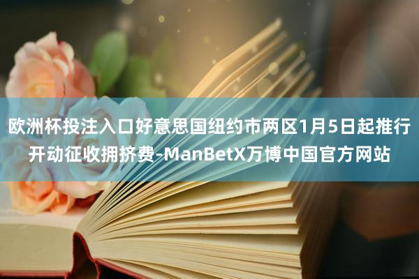 欧洲杯投注入口好意思国纽约市两区1月5日起推行开动征收拥挤费-ManBetX万博中国官方网站