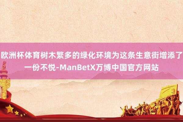 欧洲杯体育树木繁多的绿化环境为这条生意街增添了一份不悦-ManBetX万博中国官方网站