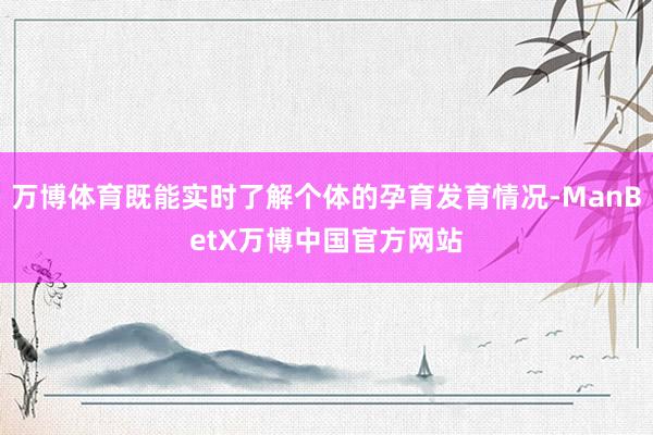 万博体育既能实时了解个体的孕育发育情况-ManBetX万博中国官方网站