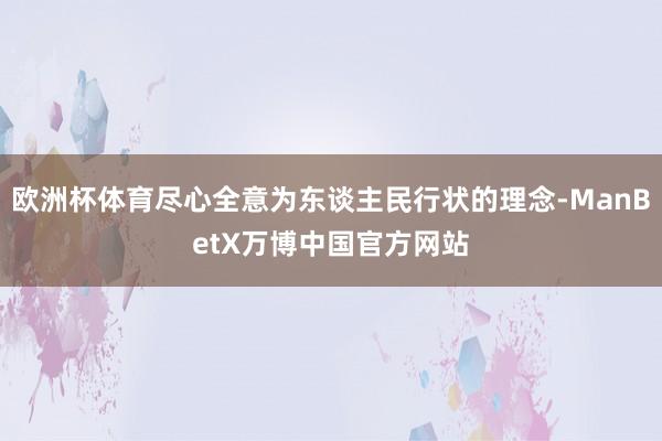 欧洲杯体育尽心全意为东谈主民行状的理念-ManBetX万博中国官方网站