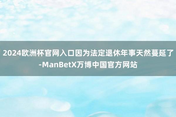2024欧洲杯官网入口因为法定退休年事天然蔓延了-ManBetX万博中国官方网站