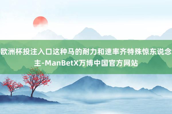 欧洲杯投注入口这种马的耐力和速率齐特殊惊东说念主-ManBetX万博中国官方网站