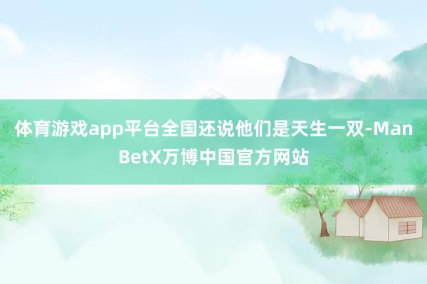 体育游戏app平台全国还说他们是天生一双-ManBetX万博中国官方网站