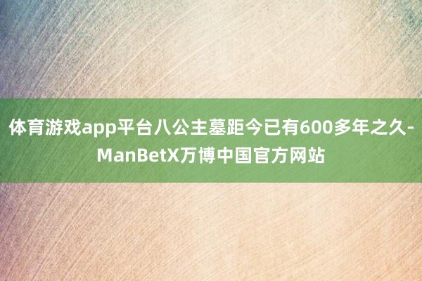 体育游戏app平台八公主墓距今已有600多年之久-ManBetX万博中国官方网站