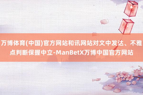 万博体育(中国)官方网站和讯网站对文中发达、不雅点判断保握中立-ManBetX万博中国官方网站