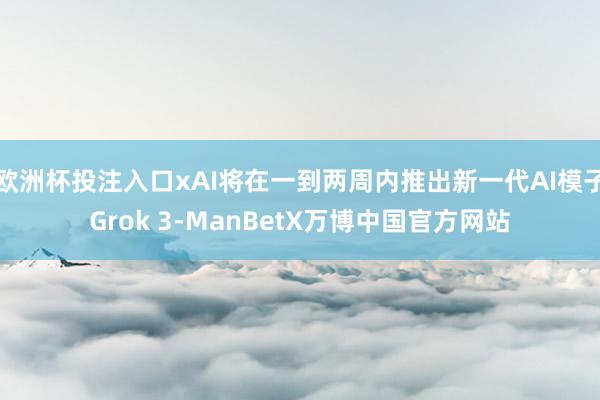 欧洲杯投注入口xAI将在一到两周内推出新一代AI模子Grok 3-ManBetX万博中国官方网站