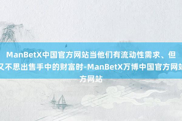 ManBetX中国官方网站当他们有流动性需求、但又不思出售手中的财富时-ManBetX万博中国官方网站