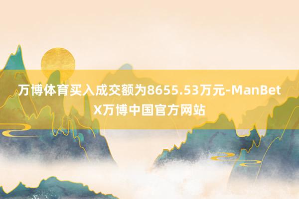 万博体育买入成交额为8655.53万元-ManBetX万博中国官方网站