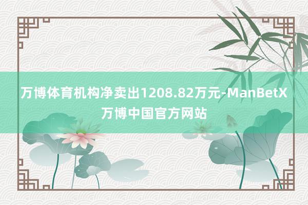 万博体育机构净卖出1208.82万元-ManBetX万博中国官方网站