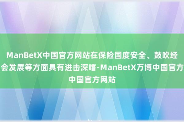 ManBetX中国官方网站在保险国度安全、鼓吹经济社会发展等方面具有进击深嗜-ManBetX万博中国官方网站