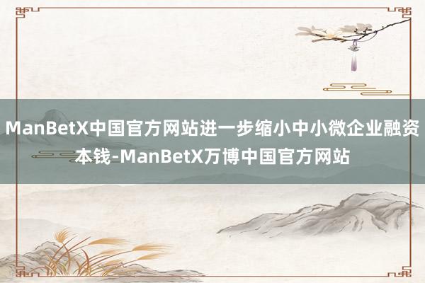 ManBetX中国官方网站进一步缩小中小微企业融资本钱-ManBetX万博中国官方网站