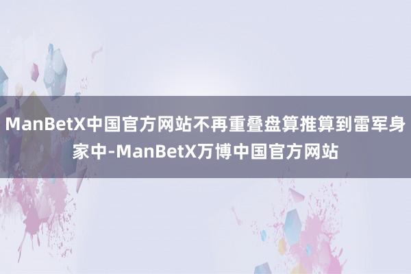ManBetX中国官方网站不再重叠盘算推算到雷军身家中-ManBetX万博中国官方网站