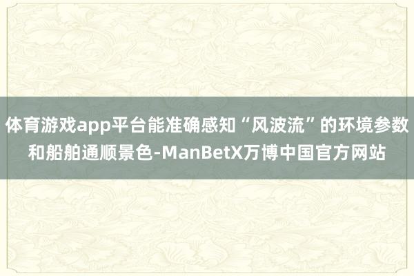 体育游戏app平台能准确感知“风波流”的环境参数和船舶通顺景色-ManBetX万博中国官方网站
