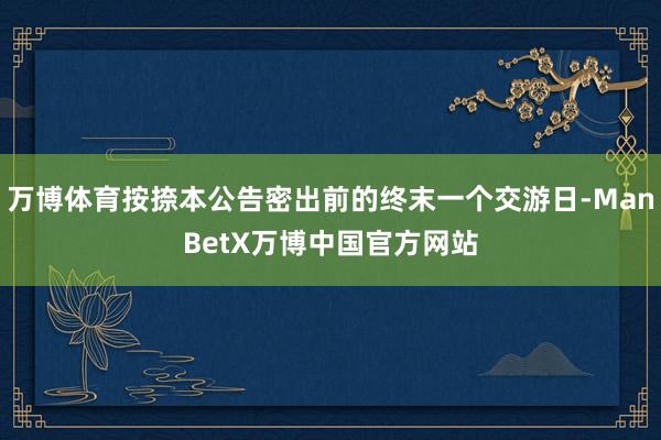 万博体育按捺本公告密出前的终末一个交游日-ManBetX万博中国官方网站