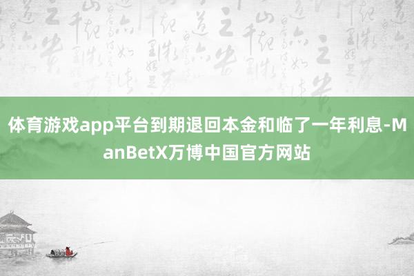 体育游戏app平台到期退回本金和临了一年利息-ManBetX万博中国官方网站
