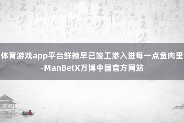 体育游戏app平台鲜辣早已竣工渗入进每一点鱼肉里-ManBetX万博中国官方网站
