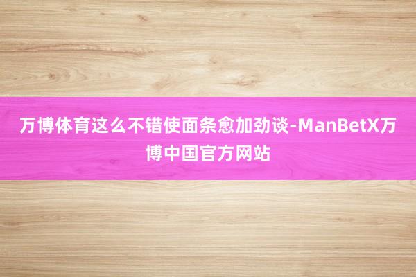 万博体育这么不错使面条愈加劲谈-ManBetX万博中国官方网站