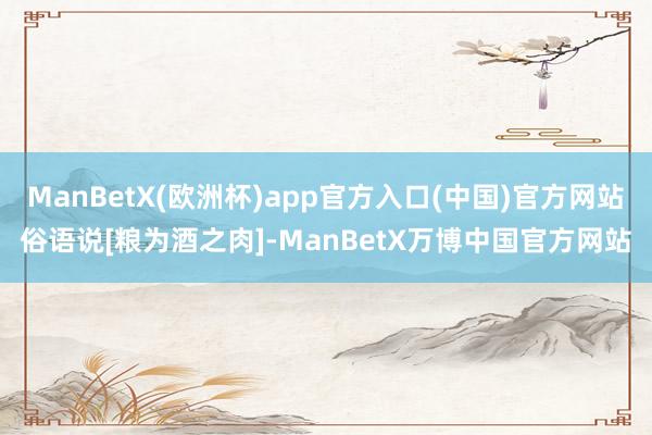 ManBetX(欧洲杯)app官方入口(中国)官方网站俗语说[粮为酒之肉]-ManBetX万博中国官方网站