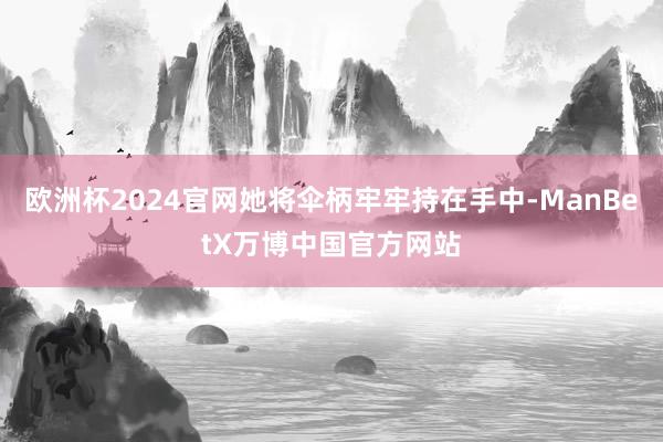 欧洲杯2024官网她将伞柄牢牢持在手中-ManBetX万博中国官方网站