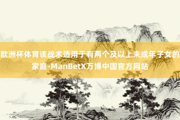 欧洲杯体育该战术适用于有两个及以上未成年子女的家庭-ManBetX万博中国官方网站