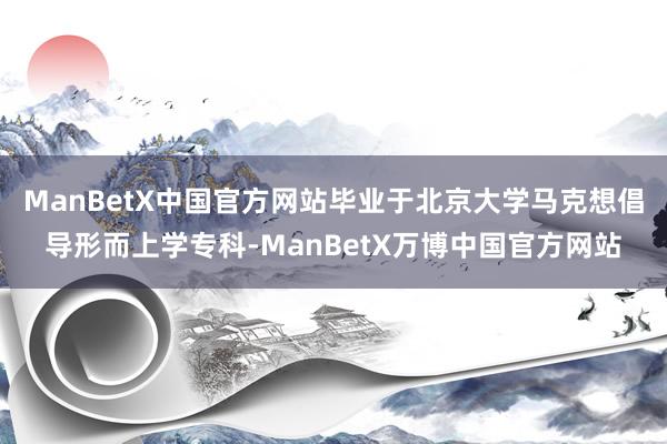 ManBetX中国官方网站毕业于北京大学马克想倡导形而上学专科-ManBetX万博中国官方网站