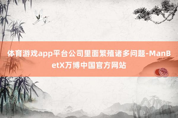 体育游戏app平台公司里面繁殖诸多问题-ManBetX万博中国官方网站