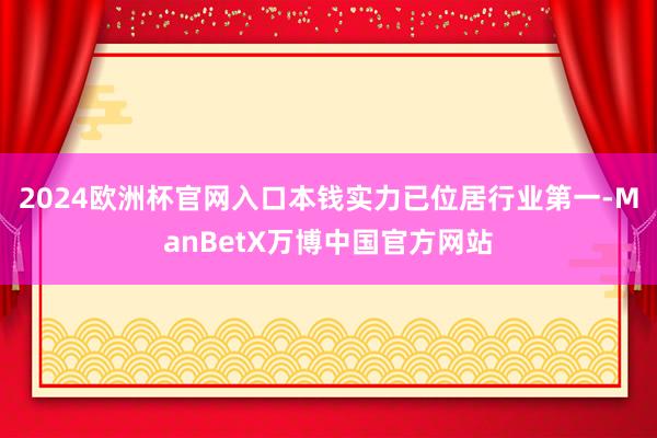 2024欧洲杯官网入口本钱实力已位居行业第一-ManBetX万博中国官方网站