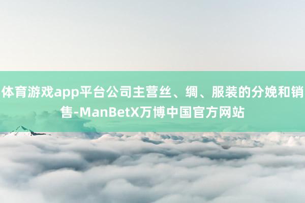 体育游戏app平台公司主营丝、绸、服装的分娩和销售-ManBetX万博中国官方网站