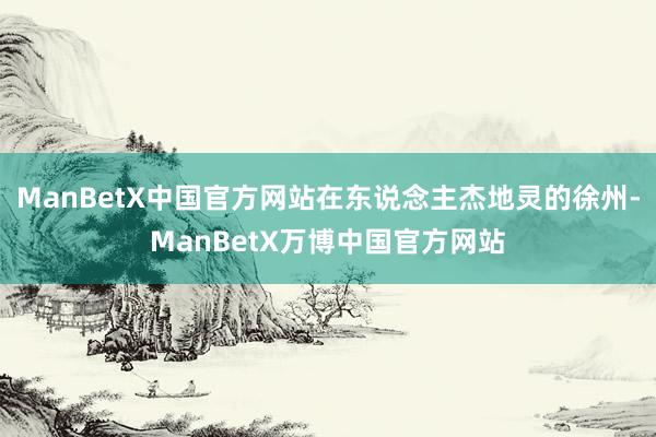 ManBetX中国官方网站在东说念主杰地灵的徐州-ManBetX万博中国官方网站