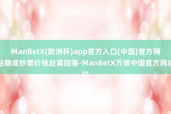 ManBetX(欧洲杯)app官方入口(中国)官方网站酿成钞票价钱赶紧回落-ManBetX万博中国官方网站