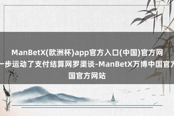 ManBetX(欧洲杯)app官方入口(中国)官方网站进一步运动了支付结算网罗渠谈-ManBetX万博中国官方网站