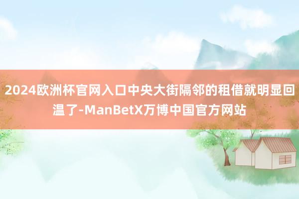 2024欧洲杯官网入口中央大街隔邻的租借就明显回温了-ManBetX万博中国官方网站