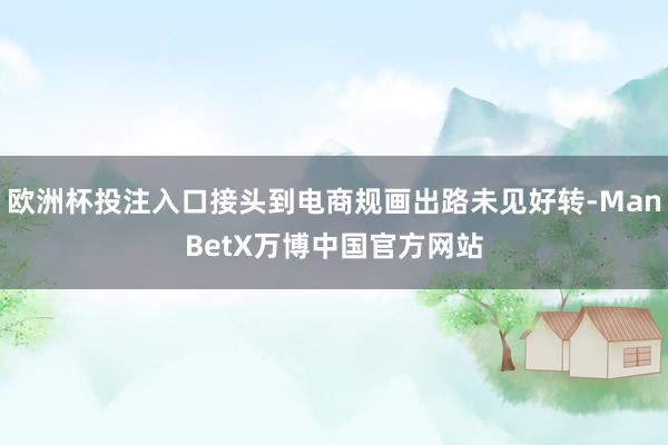 欧洲杯投注入口接头到电商规画出路未见好转-ManBetX万博中国官方网站