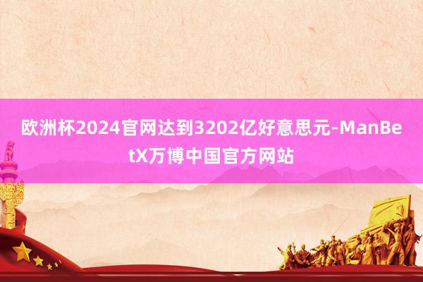 欧洲杯2024官网达到3202亿好意思元-ManBetX万博中国官方网站
