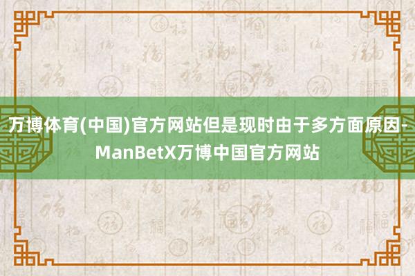 万博体育(中国)官方网站但是现时由于多方面原因-ManBetX万博中国官方网站