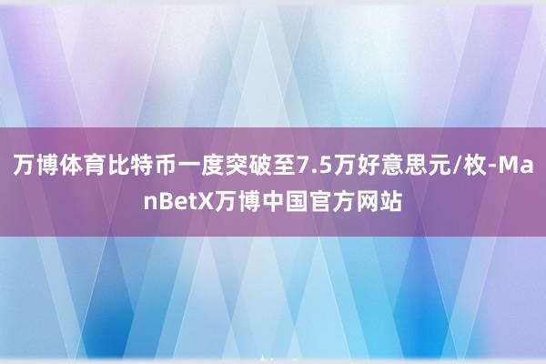 万博体育比特币一度突破至7.5万好意思元/枚-ManBetX万博中国官方网站