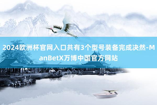2024欧洲杯官网入口共有3个型号装备完成决然-ManBetX万博中国官方网站